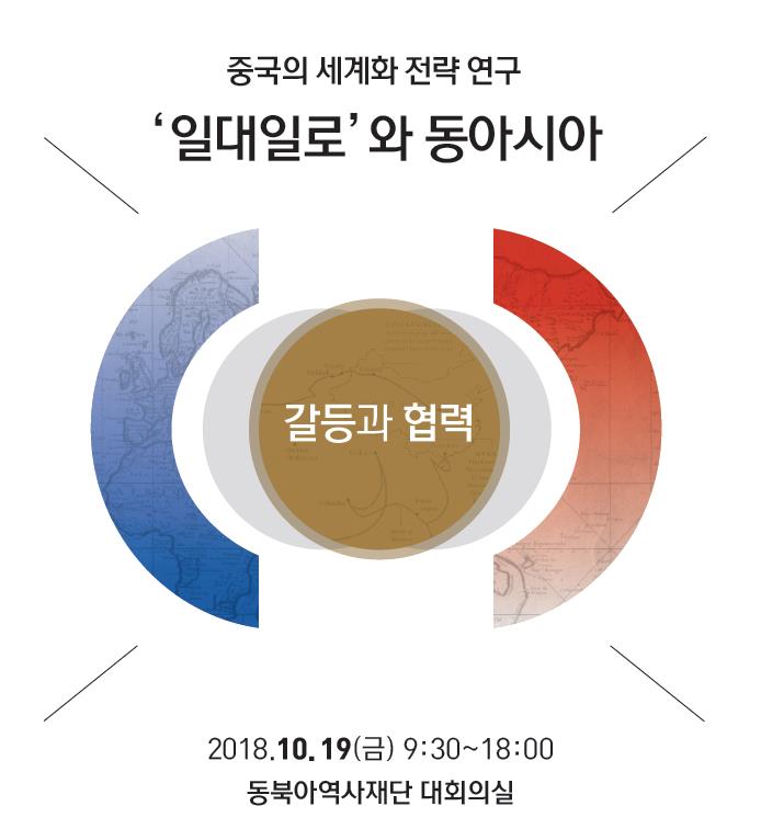 중국의 세계화전략 '일대일로'와 동아시아 학술회의/갈등과 협력/2018.10.19(금) 9:30~18:00/동북아역사재단 대회의실 