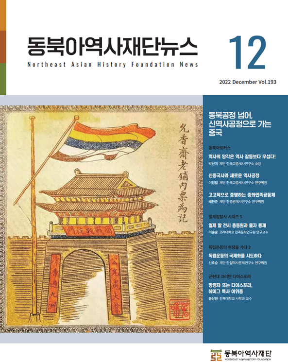 동북아역사재단뉴스 12 동북공정 넘어, 신역사공정으로 가는 중국/동북아포커스 역사의 망각은 역사 갈등보다 무섭다! 박선미 재단 한국고중세사연구소 소장/ 신중국사와 새로운 역사공정 이정일재단 한국고중세사연구소 연구위원/ 고고학으로 증명하는 중화민족공동체 배현준 재단 한중관계사연구소 연구위원/일제침탈사 시리즈 5 일제 말 전시 총동원과 물자 통제 이승순 고려대학교 민족문화연구원 연구교수/독립운동의 현장을 가다 3 독립운동의 국제화를 시도하다 신효승 재단한일역사문제연구소 연구위원/근현대 코리안 디아스포라 망명자 또는 디아스포라, 헤이그특사 이위종 윤상원 전북대학교 사학과 교수