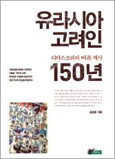 "유라시아 고려인 150년 - 디아스포라의 아픈 역사"의 저자가 말하는 유라시아 고려인의 통사(通史) 겸 통사(痛史)유라시아 고려인 150년 삶의 고통과 역사