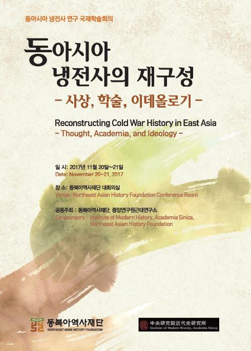 동아시아 냉전사의 재구성 - 사상, 학술, 이데올로기 (Reconstructing Cold War History in East Asia - Thought, Academia, and Ideology) / 일시 : 2017년 11월 20일~21일 (Date : November 20~21, 2017 / 장소 : 동북아역사재단 대회의실 (Venue : Northeast Asian History Foundation Conference Room) / 공동주최 : 동북아역사재단, 중앙연구원근대연구소 (Co-sponsors : Institute of Modern History, Academia Sinica, Northeast Asian History Foundation