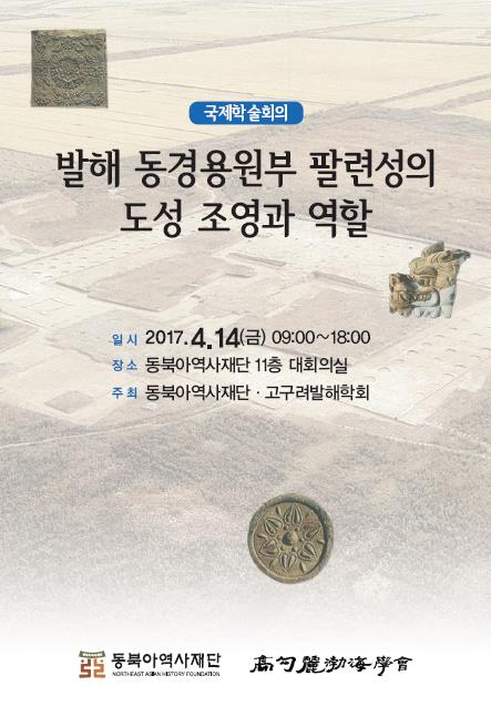 국제학술회의 - 발해 동경용원부 팔련성의 도성 조영과 역할 / 일시 : 2017.4.14(금)09:00~18:00 / 장소 : 동북아역사재단 11층 대회의실 / 주최 : 동북아역사재단·고구려발해학회