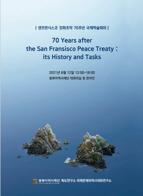 |샌프란시스코 강화조약 70주년 국제학술회의|70 Years after the San Fransisco Peace Treaty: its History and Tasks/2021년 8월 12일 13:00~18:00/동북아역사재단 대회의실 및 온라인/동북아역사재단 독도연구소 국제관계와역사대화연구소