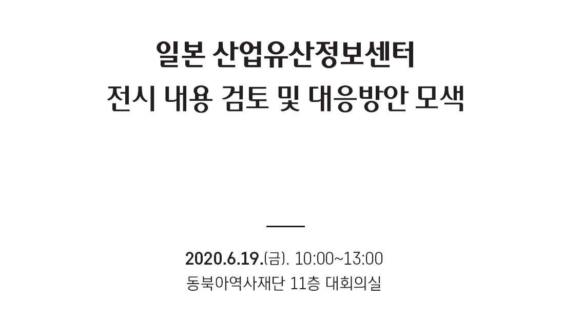 일본 산업유산정보센터 전시 내용 검토 및 대응방안 모색/2020.6.19.(금). 10:00~13:00/동북아역사재단 11층 대회의실