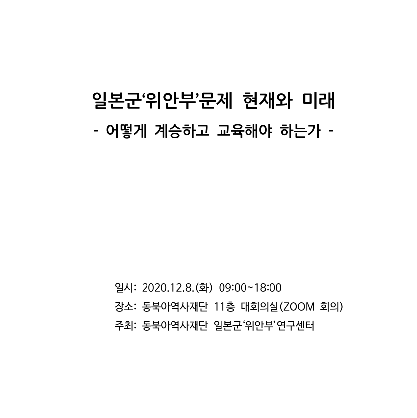 일본군'위안부'문제 현재와 미래 -어떻게 계승하고 교육해야 하는가-/일시:2020.12.8.(화) 09:00~18:00/장소:동북아역사재단 11층 대회의실(ZOOM 회의)/주최:동북아역사재단 일본군위안부 연구센터