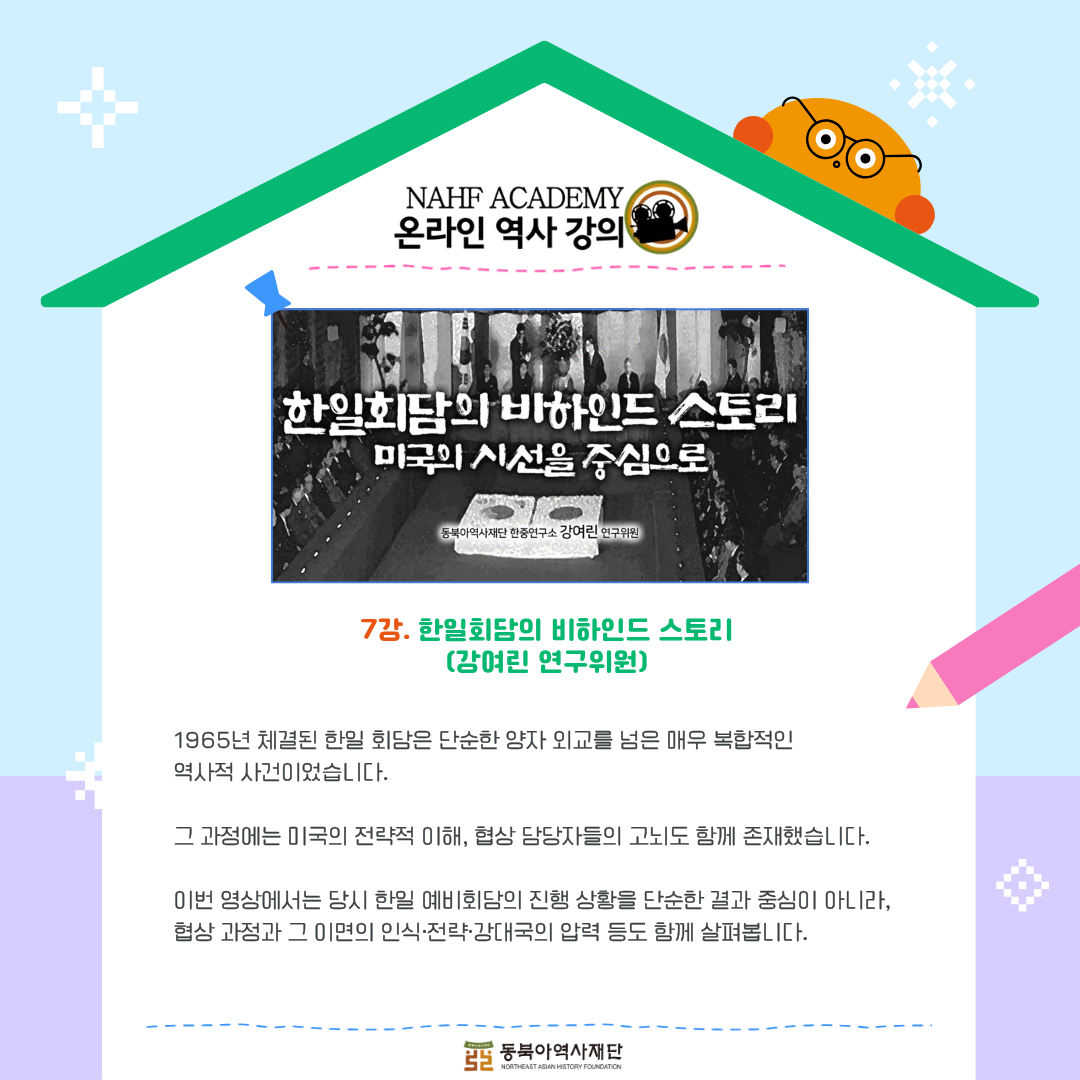 7강.한일회담의 비하인드 스토리(강여린 연구위원),1965년 체결된 한일 회담은 단순한 양자 외교를 넘은 매우 복합적인  역사적 사건이었습니다. 그 과정에는 미국의 전략적 이해, 협상 담당자들의 고뇌도 함께 존재했습니다. 이번 영상에서는 당시 한일 예비회담의 진행 상황을 단순한 결과 중심이 아니라, 협상 과정과 그 이면의 인식·전략·강대국의 압력 등도 함께 살펴봅니다.