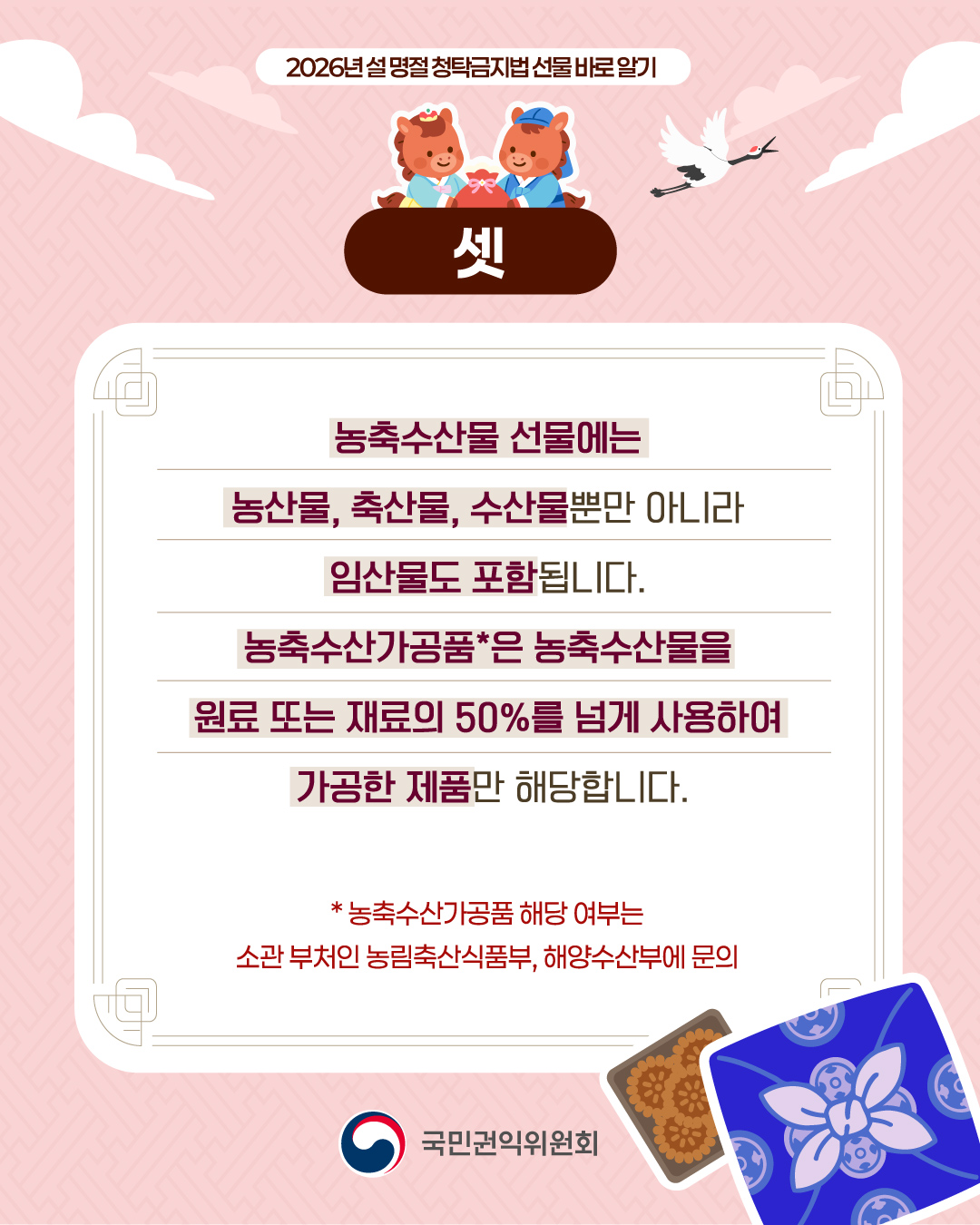 셋 농축수산물 선물에는 농산물, 축산물, 수산물뿐만 아니라 임산물도 포함됩니다. 농축수산가공품은 농축수산물을 원료 또는 재료의 50%를 넘게 사용하여 가공한 제품만 해당합니다. *농축수산가공품 해당 여부는 소관 부터인 농림축산식품부, 해양수산부에 문의