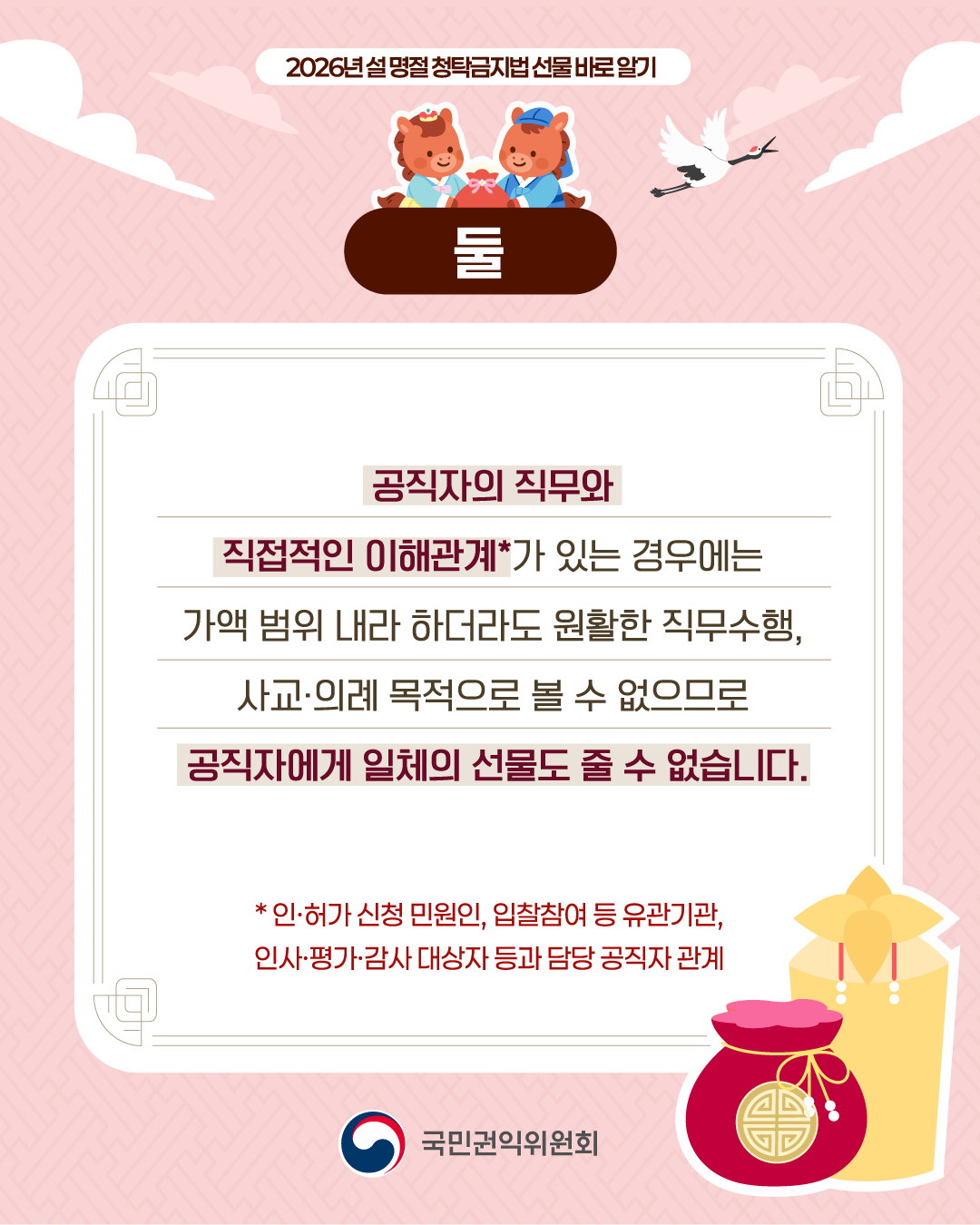 둘 공직자의 직무와 직접적인 이해관계가 있는 경우에는 가액 범위 내라 하더라도 원활한 직무수행 사교 의례 목적으로 볼 수 없으므로 공직가에게 일체의 선물도 줄 수 없습ㄴ디ㅏ. 인허가 신청 민원인, 입찰참여 등 유관기관, 인사평가감사 대상자 등과 담당 공직자 관계